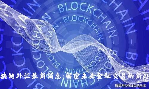 区块链外汇最新消息：解密未来金融交易的新趋势